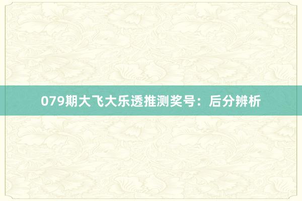 079期大飞大乐透推测奖号：后分辨析