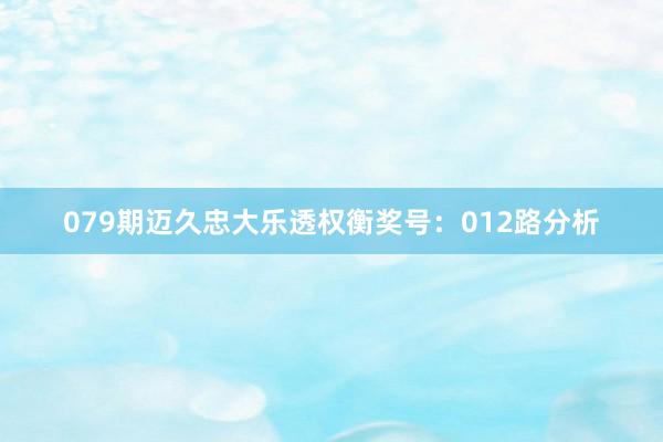 079期迈久忠大乐透权衡奖号：012路分析