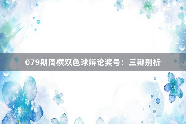 079期周横双色球辩论奖号：三辩别析