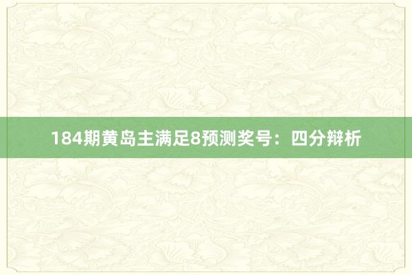 184期黄岛主满足8预测奖号：四分辩析