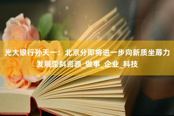 光大银行孙天一：北京分即将进一步向新质坐蓐力发展歪斜资源_做事_企业_科技