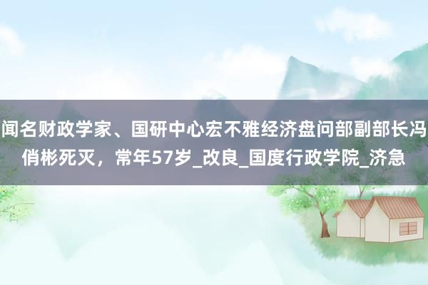 闻名财政学家、国研中心宏不雅经济盘问部副部长冯俏彬死灭，常年57岁_改良_国度行政学院_济急
