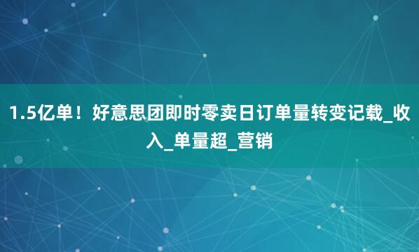 1.5亿单！好意思团即时零卖日订单量转变记载_收入_单量超_营销