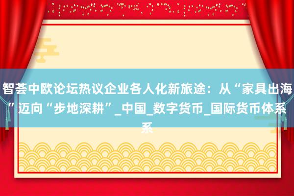 智荟中欧论坛热议企业各人化新旅途：从“家具出海”迈向“步地深耕”_中国_数字货币_国际货币体系