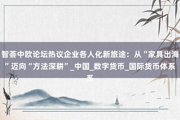 智荟中欧论坛热议企业各人化新旅途：从“家具出海”迈向“方法深耕”_中国_数字货币_国际货币体系