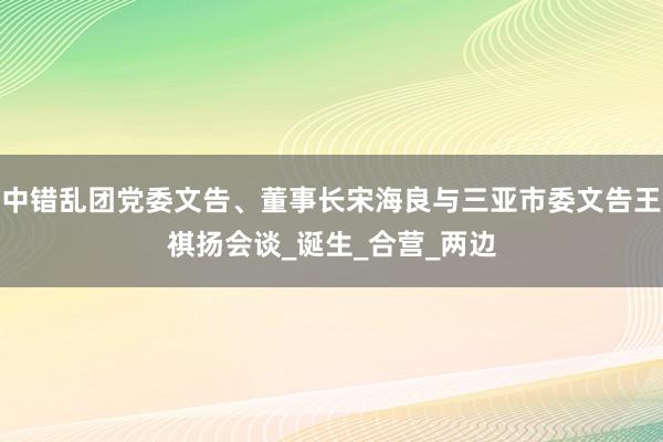中错乱团党委文告、董事长宋海良与三亚市委文告王祺扬会谈_诞生_合营_两边