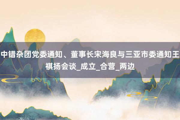 中错杂团党委通知、董事长宋海良与三亚市委通知王祺扬会谈_成立_合营_两边