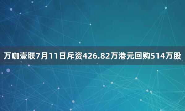 万咖壹联7月11日斥资426.82万港元回购514万股