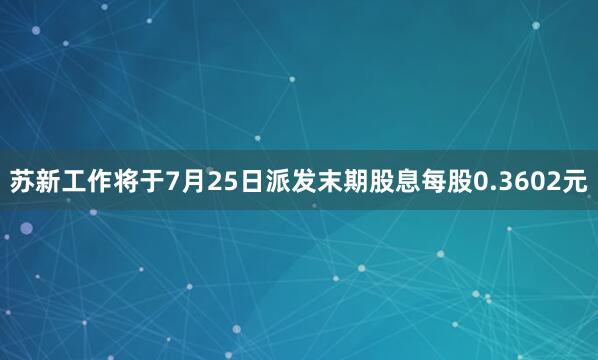 苏新工作将于7月25日派发末期股息每股0.3602元