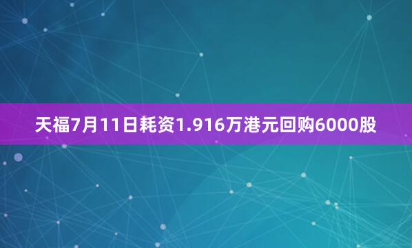 天福7月11日耗资1.916万港元回购6000股