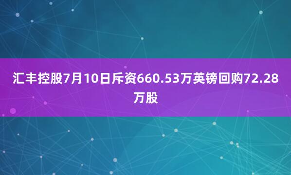 汇丰控股7月10日斥资660.53万英镑回购72.28万股