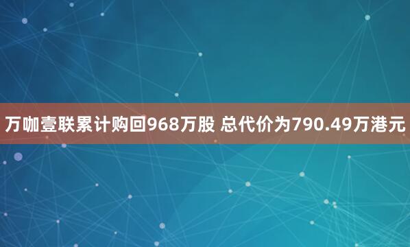 万咖壹联累计购回968万股 总代价为790.49万港元