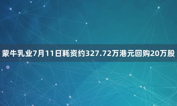 蒙牛乳业7月11日耗资约327.72万港元回购20万股