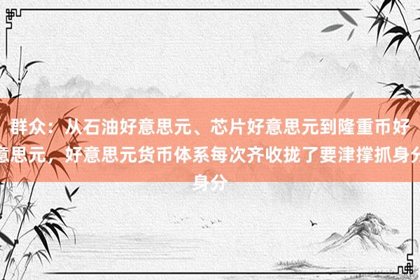 群众：从石油好意思元、芯片好意思元到隆重币好意思元，好意思元货币体系每次齐收拢了要津撑抓身分