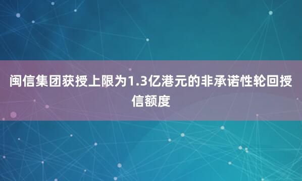 闽信集团获授上限为1.3亿港元的非承诺性轮回授信额度