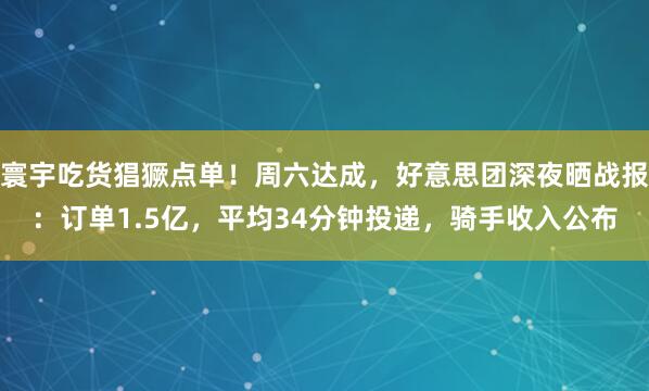 寰宇吃货猖獗点单！周六达成，好意思团深夜晒战报：订单1.5亿，平均34分钟投递，骑手收入公布