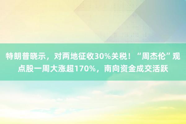 特朗普晓示，对两地征收30%关税！“周杰伦”观点股一周大涨超170%，南向资金成交活跃