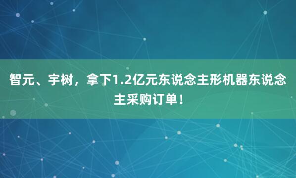 智元、宇树，拿下1.2亿元东说念主形机器东说念主采购订单！