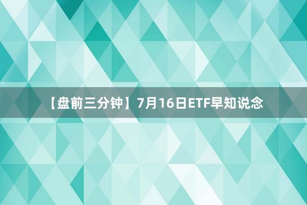 【盘前三分钟】7月16日ETF早知说念