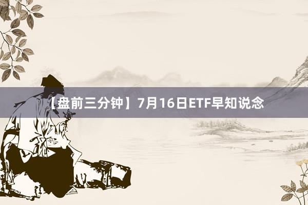 【盘前三分钟】7月16日ETF早知说念