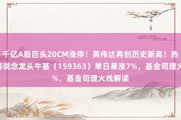 千亿A股巨头20CM涨停！英伟达再创历史新高！热点ETF赛说念龙头牛基（159363）单日暴涨7%，基金司理火线解读