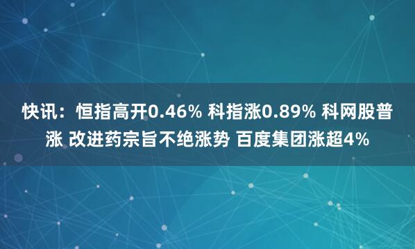 快讯：恒指高开0.46% 科指涨0.89% 科网股普涨 改进药宗旨不绝涨势 百度集团涨超4%