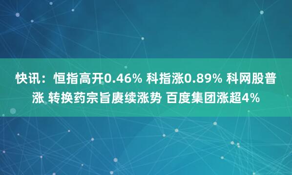 快讯：恒指高开0.46% 科指涨0.89% 科网股普涨 转换药宗旨赓续涨势 百度集团涨超4%