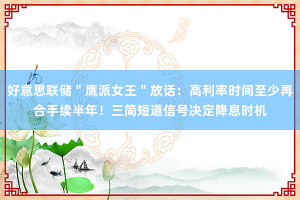 好意思联储＂鹰派女王＂放话：高利率时间至少再合手续半年！三简短道信号决定降息时机