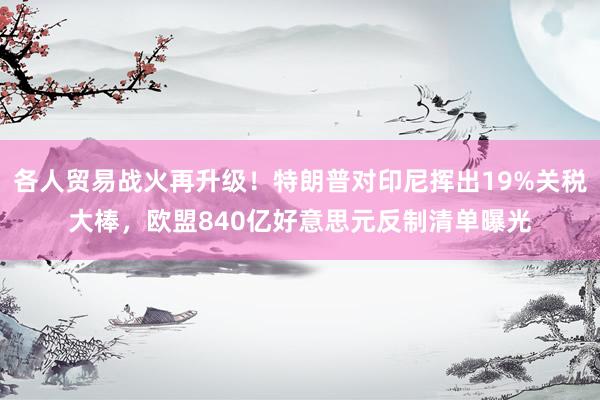 各人贸易战火再升级！特朗普对印尼挥出19%关税大棒，欧盟840亿好意思元反制清单曝光