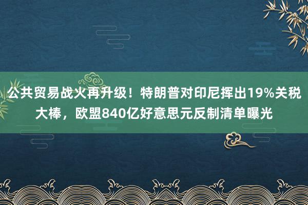 公共贸易战火再升级！特朗普对印尼挥出19%关税大棒，欧盟840亿好意思元反制清单曝光