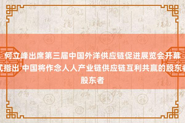 何立峰出席第三届中国外洋供应链促进展览会开幕式指出 中国将作念人人产业链供应链互利共赢的股东者