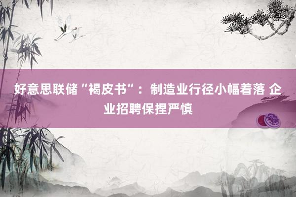 好意思联储“褐皮书”：制造业行径小幅着落 企业招聘保捏严慎