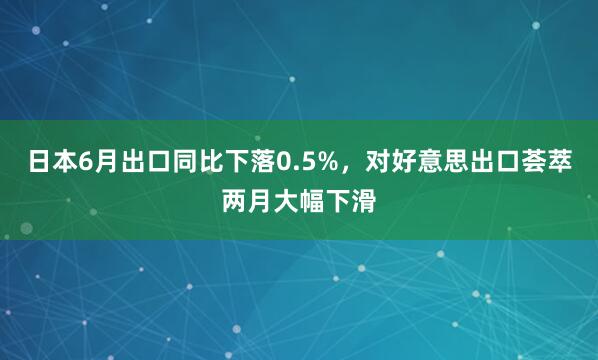 日本6月出口同比下落0.5%，对好意思出口荟萃两月大幅下滑
