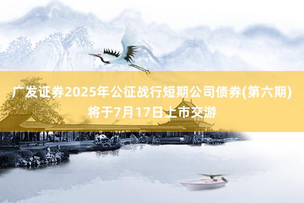 广发证券2025年公征战行短期公司债券(第六期)将于7月17日上市交游