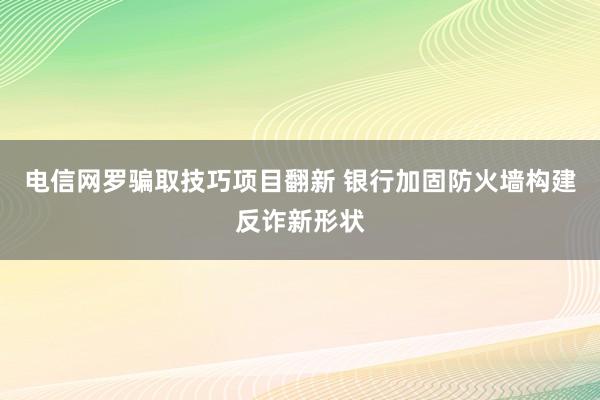 电信网罗骗取技巧项目翻新 银行加固防火墙构建反诈新形状