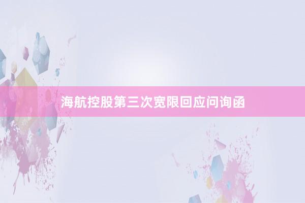 海航控股第三次宽限回应问询函