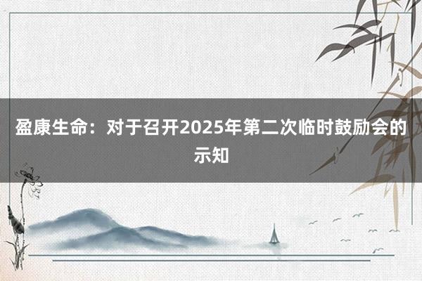 盈康生命：对于召开2025年第二次临时鼓励会的示知
