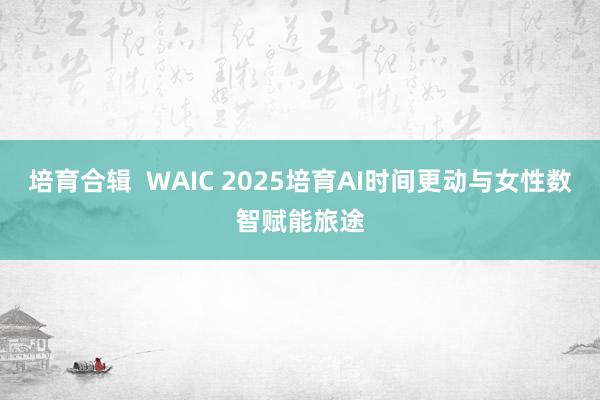 培育合辑  WAIC 2025培育AI时间更动与女性数智赋能旅途