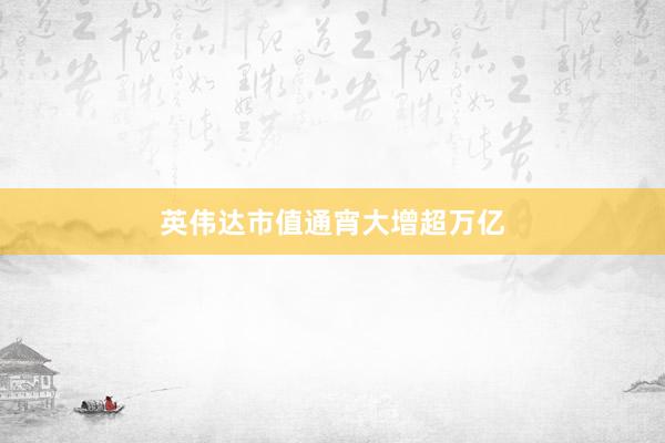英伟达市值通宵大增超万亿
