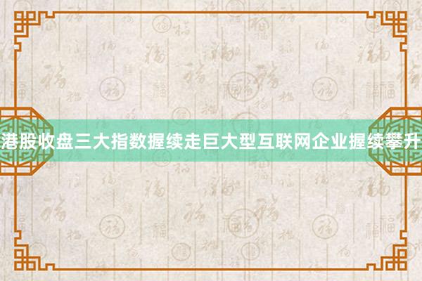 港股收盘三大指数握续走巨大型互联网企业握续攀升