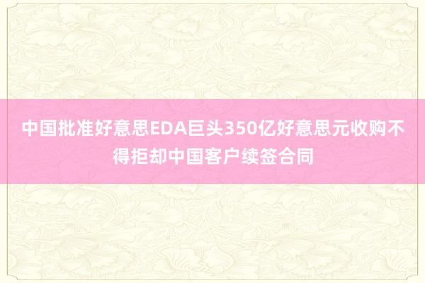中国批准好意思EDA巨头350亿好意思元收购不得拒却中国客户续签合同