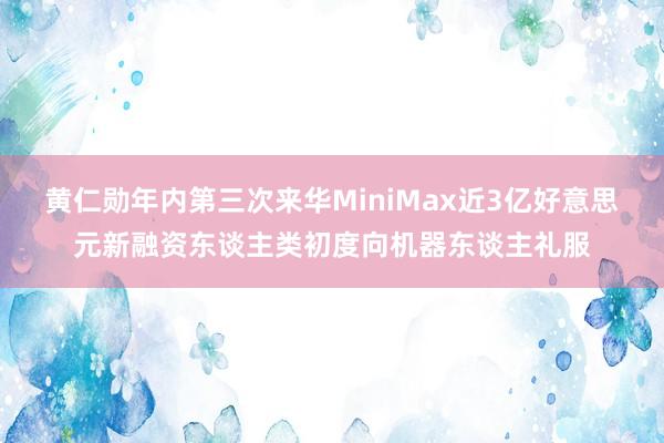 黄仁勋年内第三次来华MiniMax近3亿好意思元新融资东谈主类初度向机器东谈主礼服