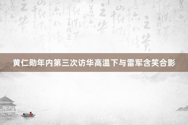 黄仁勋年内第三次访华高温下与雷军含笑合影