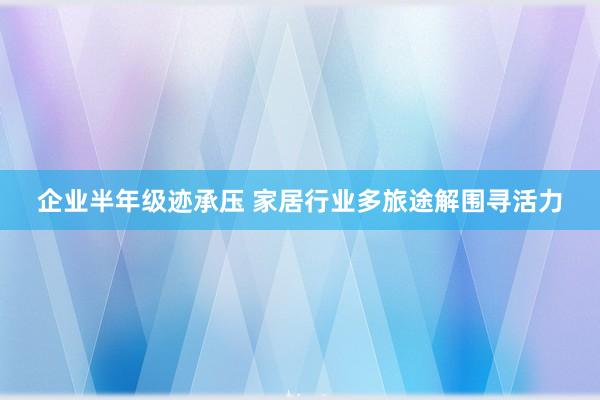 企业半年级迹承压 家居行业多旅途解围寻活力