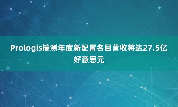 Prologis揣测年度新配置名目营收将达27.5亿好意思元