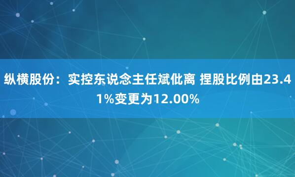 纵横股份：实控东说念主任斌仳离 捏股比例由23.41%变更为12.00%