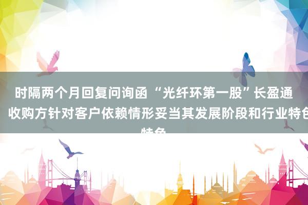 时隔两个月回复问询函 “光纤环第一股”长盈通：收购方针对客户依赖情形妥当其发展阶段和行业特色