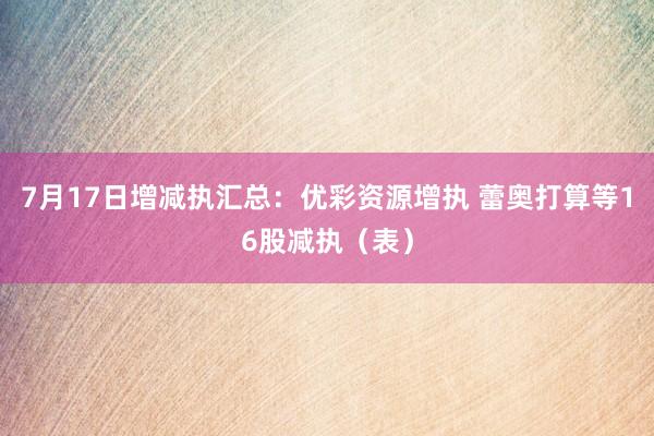 7月17日增减执汇总：优彩资源增执 蕾奥打算等16股减执（表）