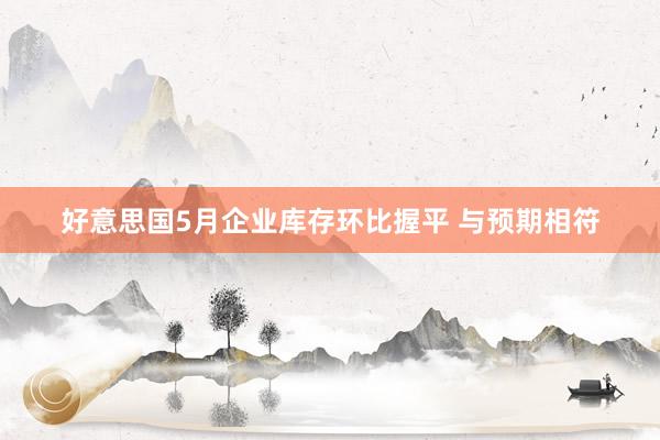 好意思国5月企业库存环比握平 与预期相符