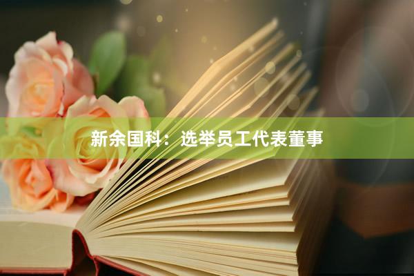 新余国科：选举员工代表董事